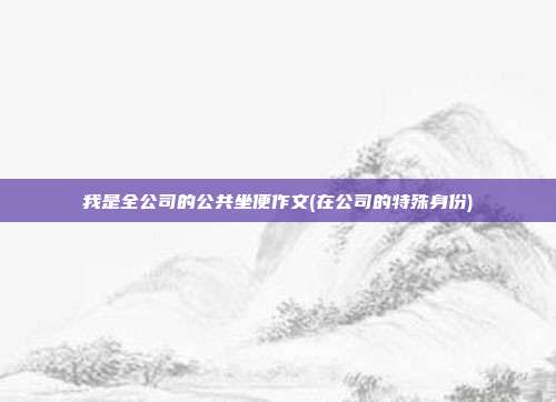 我是全公司的公共坐便作文(在公司的特殊身份)