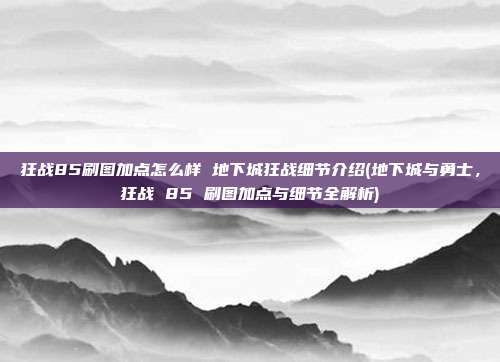 狂战85刷图加点怎么样 地下城狂战细节介绍(地下城与勇士，狂战 85 刷图加点与细节全解析)