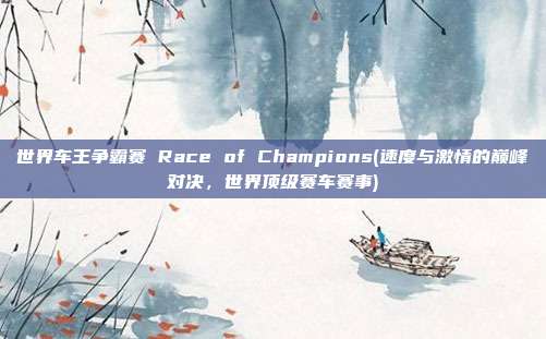 世界车王争霸赛 Race of Champions(速度与激情的巅峰对决，世界顶级赛车赛事)