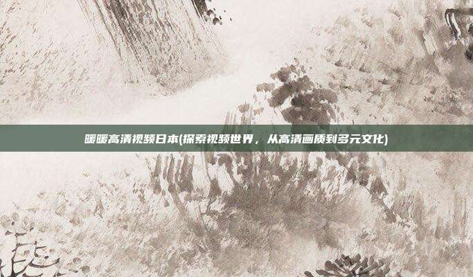 暖暖高清视频日本(探索视频世界，从高清画质到多元文化)