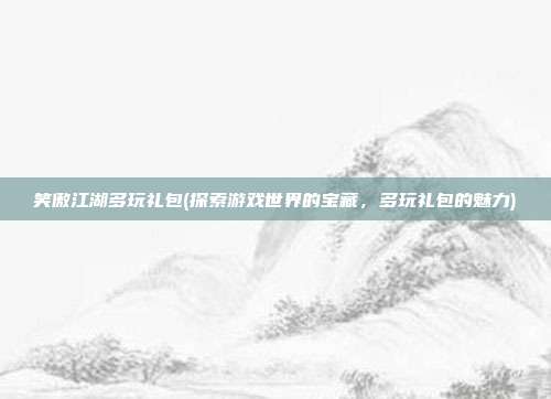 笑傲江湖多玩礼包(探索游戏世界的宝藏，多玩礼包的魅力)