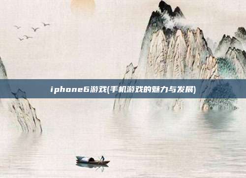 iphone6游戏(手机游戏的魅力与发展)