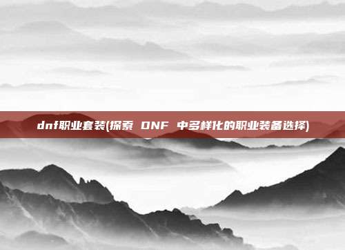 dnf职业套装(探索 DNF 中多样化的职业装备选择)