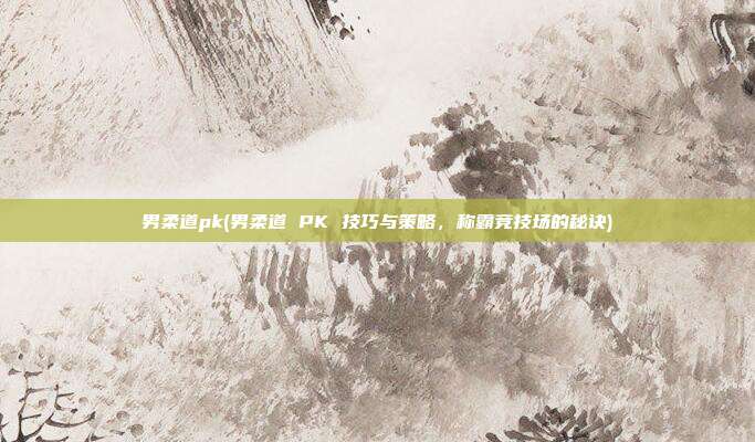 男柔道pk(男柔道 PK 技巧与策略，称霸竞技场的秘诀)