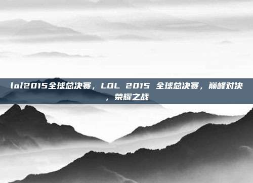 lol2015全球总决赛，LOL 2015 全球总决赛，巅峰对决，荣耀之战